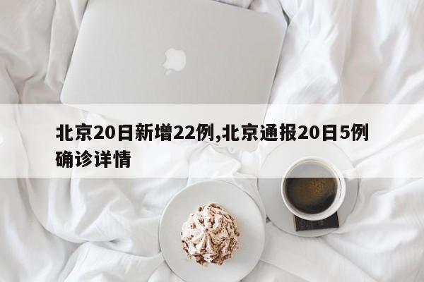 北京20日新增22例,北京通报20日5例确诊详情