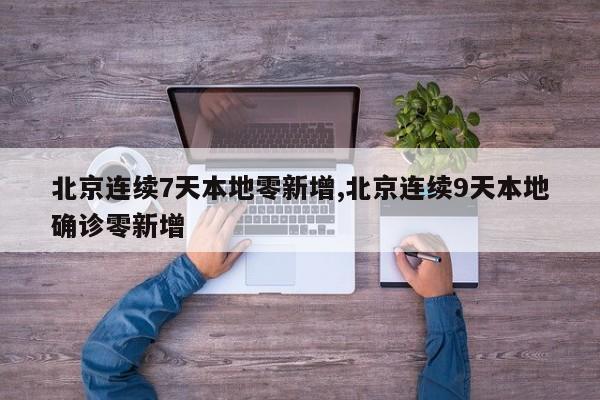 北京连续7天本地零新增,北京连续9天本地确诊零新增