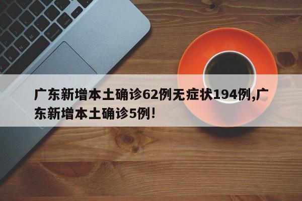 广东新增本土确诊62例无症状194例,广东新增本土确诊5例!