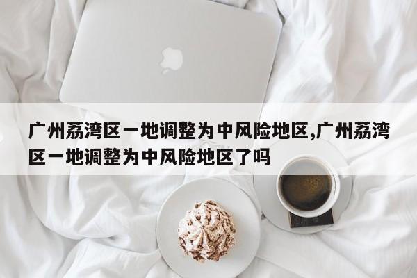 广州荔湾区一地调整为中风险地区,广州荔湾区一地调整为中风险地区了吗