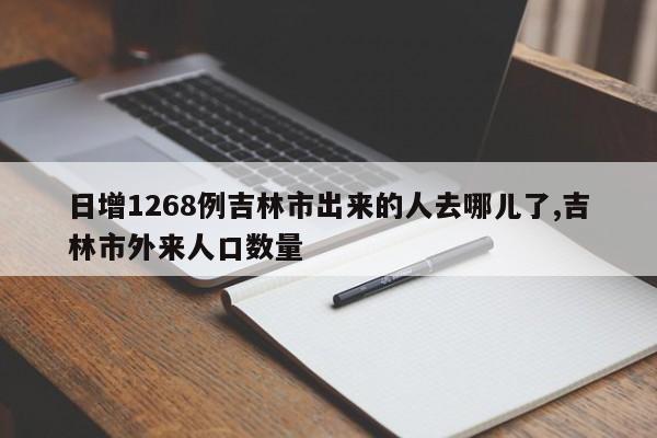 日增1268例吉林市出来的人去哪儿了,吉林市外来人口数量