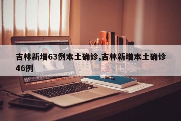 吉林新增63例本土确诊,吉林新增本土确诊46例