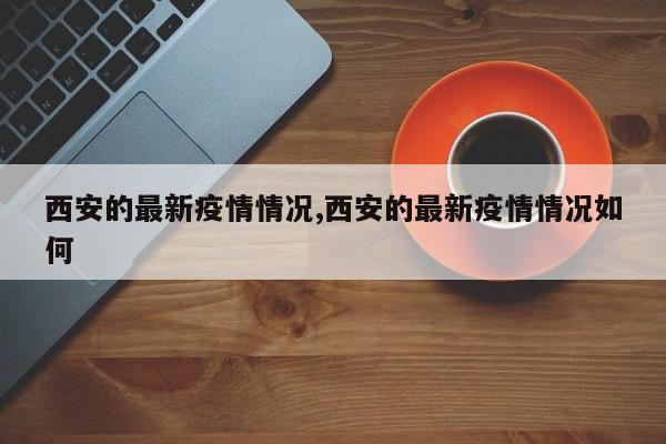 西安的最新疫情情况,西安的最新疫情情况如何