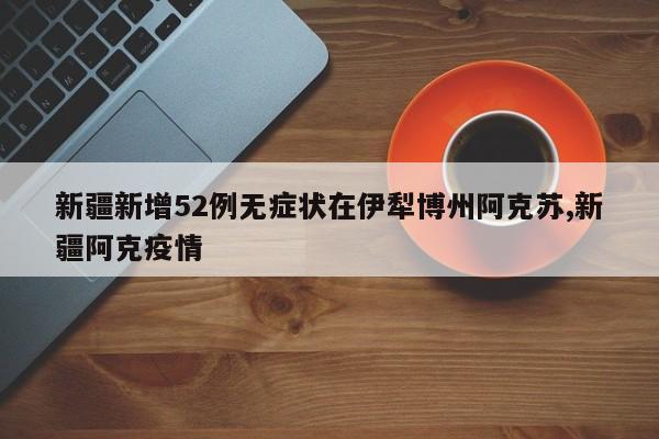 新疆新增52例无症状在伊犁博州阿克苏,新疆阿克疫情