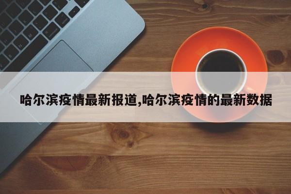 哈尔滨疫情最新报道,哈尔滨疫情的最新数据