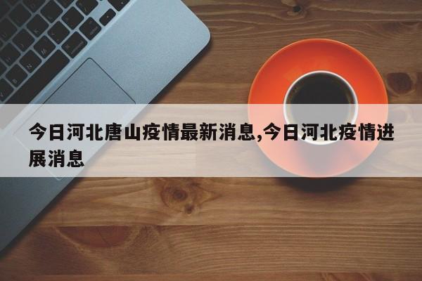 今日河北唐山疫情最新消息,今日河北疫情进展消息