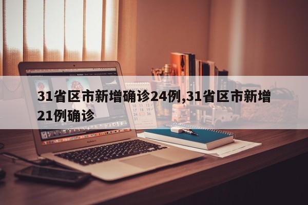 31省区市新增确诊24例,31省区市新增21例确诊