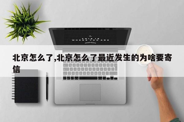 北京怎么了,北京怎么了最近发生的为啥要寄信