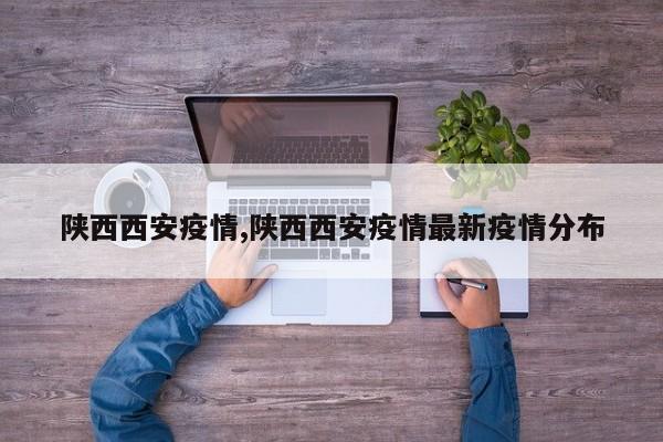 陕西西安疫情,陕西西安疫情最新疫情分布