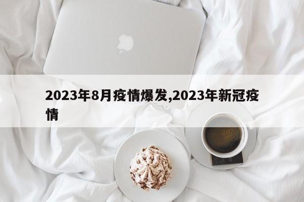 2023年8月疫情爆发,2023年新冠疫情