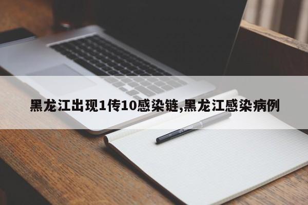 黑龙江出现1传10感染链,黑龙江感染病例