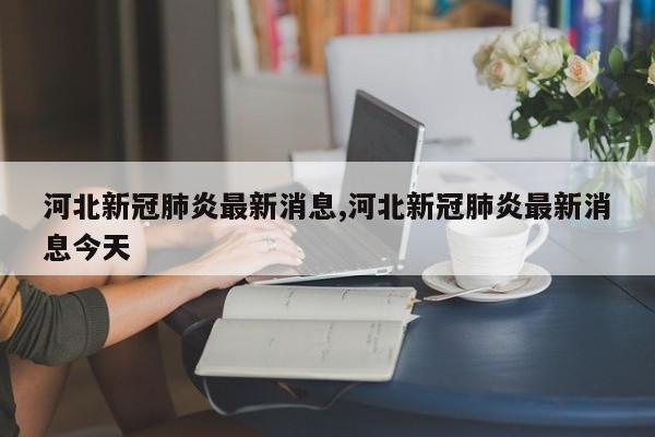 河北新冠肺炎最新消息,河北新冠肺炎最新消息今天