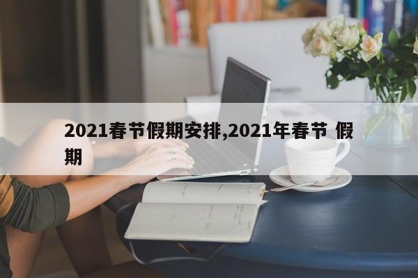 2021春节假期安排,2021年春节 假期