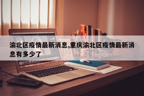 渝北区疫情最新消息,重庆渝北区疫情最新消息有多少了