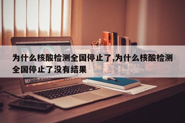 为什么核酸检测全国停止了,为什么核酸检测全国停止了没有结果