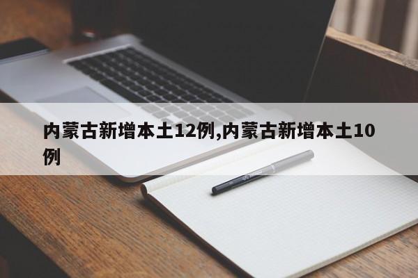 内蒙古新增本土12例,内蒙古新增本土10例