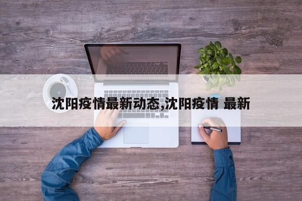 沈阳疫情最新动态,沈阳疫情 最新