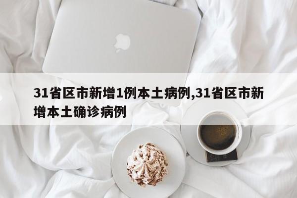 31省区市新增1例本土病例,31省区市新增本土确诊病例
