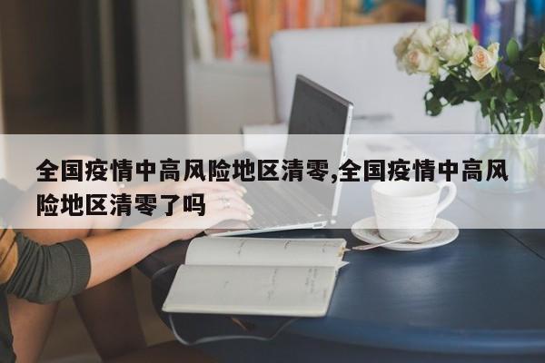 全国疫情中高风险地区清零,全国疫情中高风险地区清零了吗