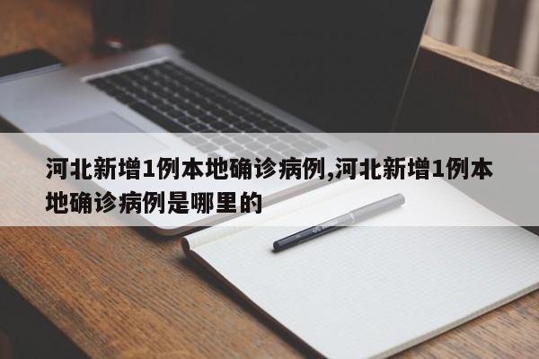 河北新增1例本地确诊病例,河北新增1例本地确诊病例是哪里的