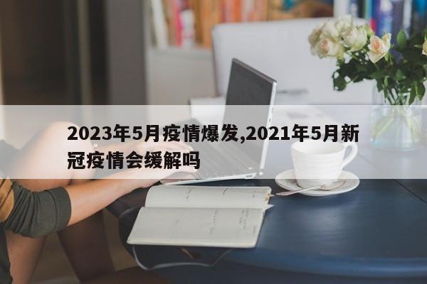 2023年5月疫情爆发,2021年5月新冠疫情会缓解吗