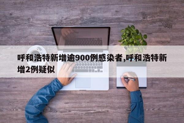 呼和浩特新增逾900例感染者,呼和浩特新增2例疑似