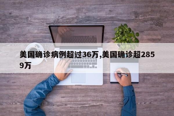 美国确诊病例超过36万,美国确诊超2859万