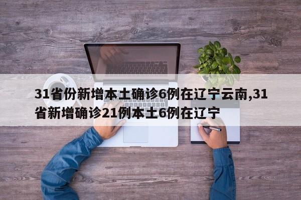 31省份新增本土确诊6例在辽宁云南,31省新增确诊21例本土6例在辽宁