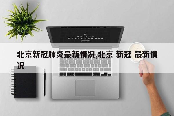 北京新冠肺炎最新情况,北京 新冠 最新情况