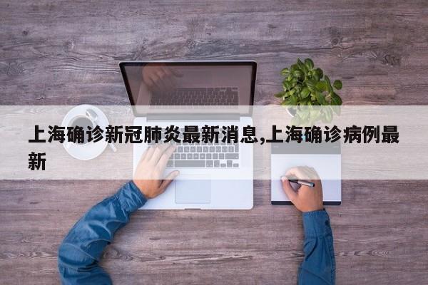 上海确诊新冠肺炎最新消息,上海确诊病例最新