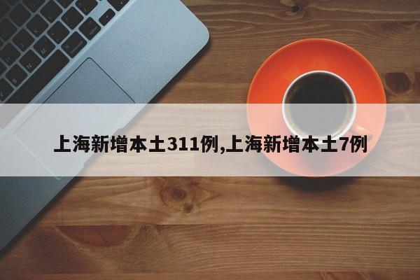 上海新增本土311例,上海新增本土7例