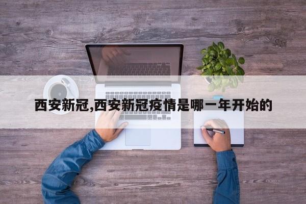 西安新冠,西安新冠疫情是哪一年开始的