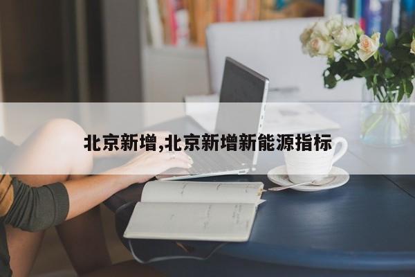 北京新增,北京新增新能源指标