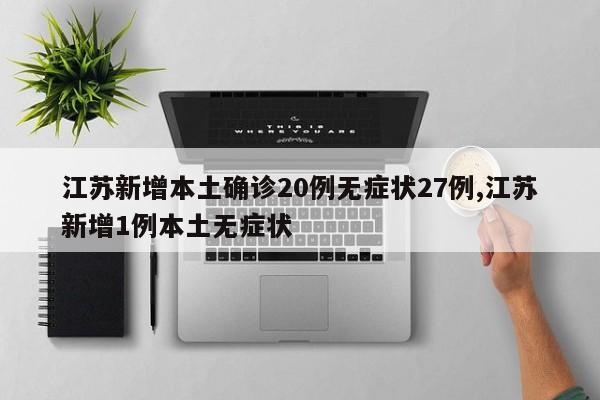 江苏新增本土确诊20例无症状27例,江苏新增1例本土无症状