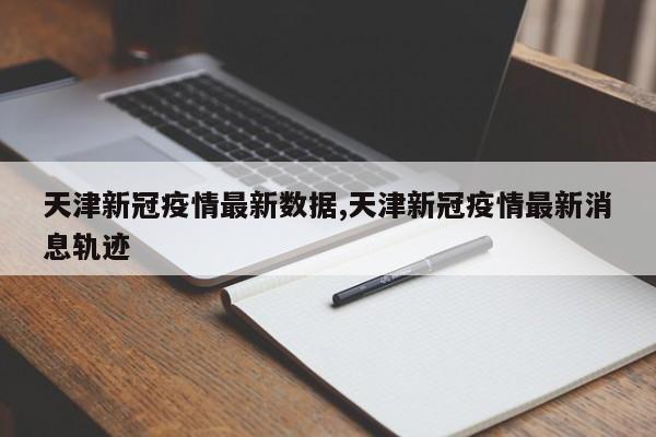 天津新冠疫情最新数据,天津新冠疫情最新消息轨迹