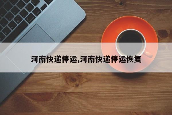 河南快递停运,河南快递停运恢复