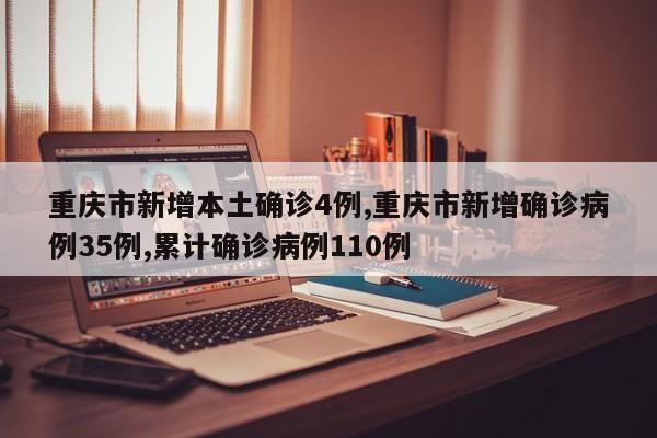 重庆市新增本土确诊4例,重庆市新增确诊病例35例,累计确诊病例110例