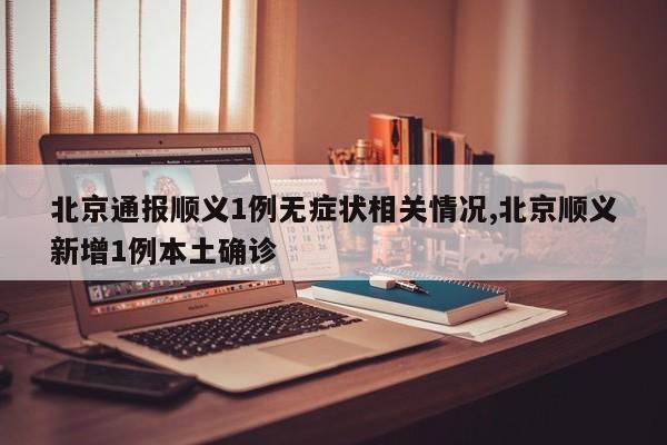 北京通报顺义1例无症状相关情况,北京顺义新增1例本土确诊