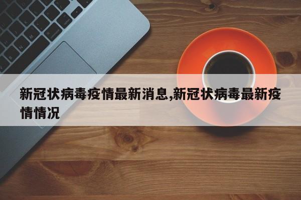 新冠状病毒疫情最新消息,新冠状病毒最新疫情情况