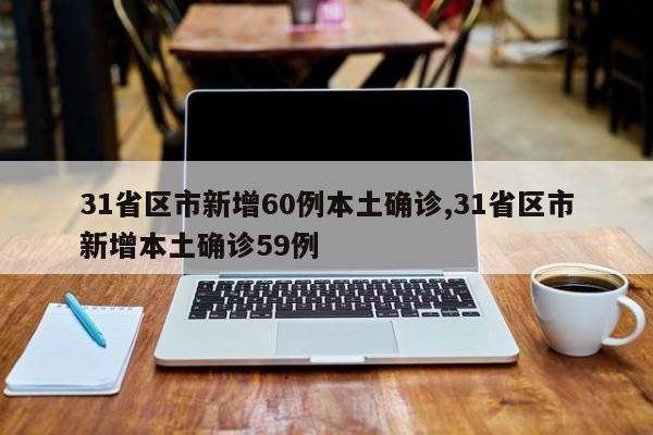 31省区市新增60例本土确诊,31省区市新增本土确诊59例