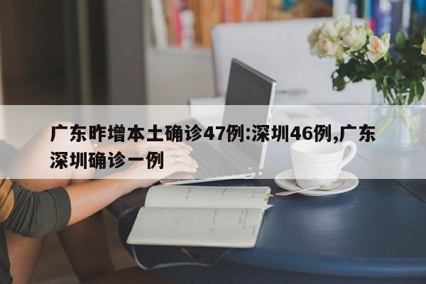 广东昨增本土确诊47例:深圳46例,广东深圳确诊一例