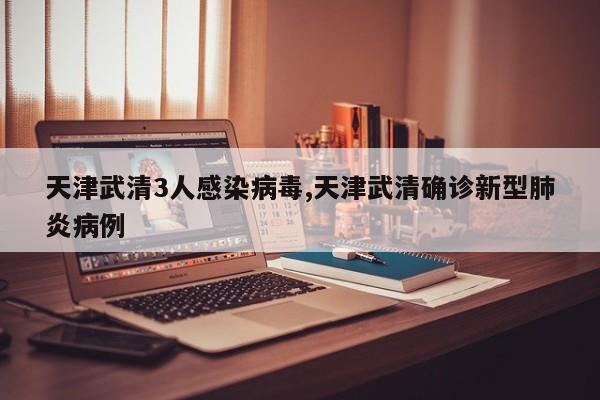 天津武清3人感染病毒,天津武清确诊新型肺炎病例