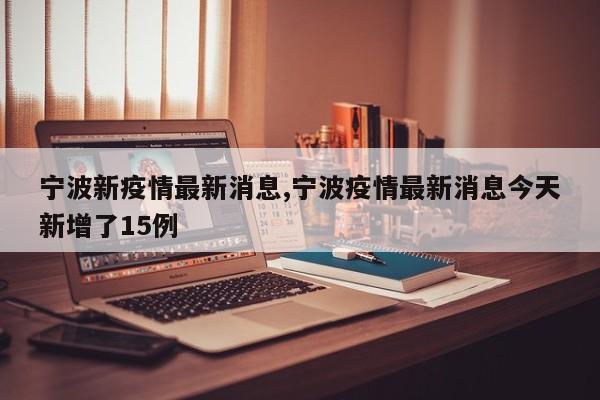 宁波新疫情最新消息,宁波疫情最新消息今天新增了15例