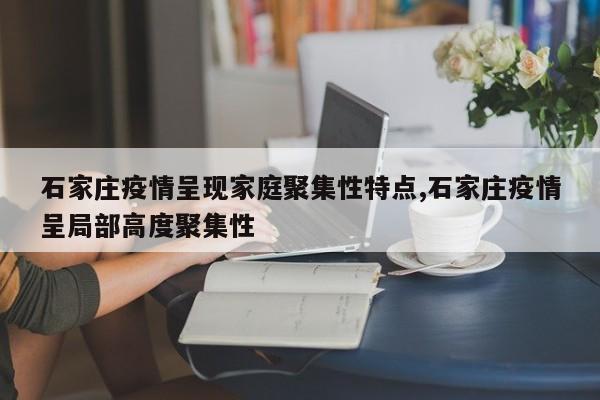 石家庄疫情呈现家庭聚集性特点,石家庄疫情呈局部高度聚集性