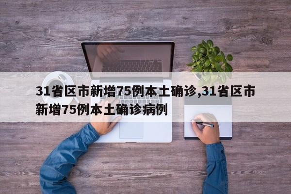 31省区市新增75例本土确诊,31省区市新增75例本土确诊病例