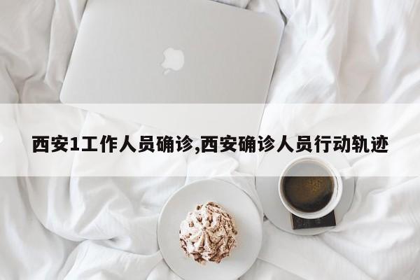 西安1工作人员确诊,西安确诊人员行动轨迹