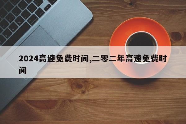2024高速免费时间,二零二年高速免费时间