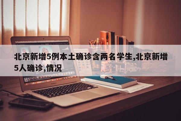 北京新增5例本土确诊含两名学生,北京新增5人确诊,情况
