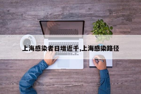 上海感染者日增近千,上海感染路径