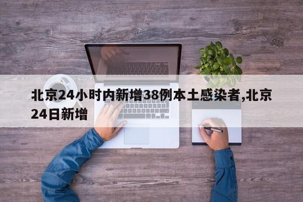 北京24小时内新增38例本土感染者,北京24日新增